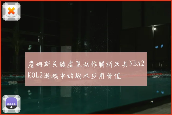 詹姆斯关键虚晃动作解析及其NBA2KOL2游戏中的战术应用价值