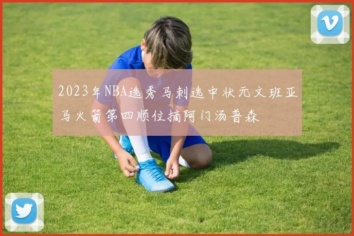 2023年NBA选秀马刺选中状元文班亚马火箭第四顺位摘阿门汤普森