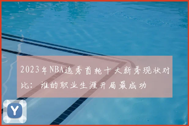 2023年NBA选秀首轮十大新秀现状对比：谁的职业生涯开局最成功