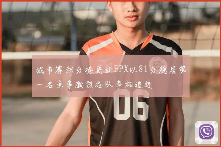 城市赛积分榜更新FPX以81分稳居第一名竞争激烈各队争相追赶