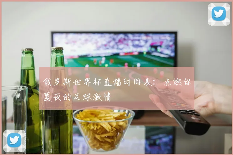 俄罗斯世界杯直播时间表：点燃你夏夜的足球激情
