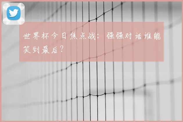 世界杯今日焦点战：强强对话谁能笑到最后？