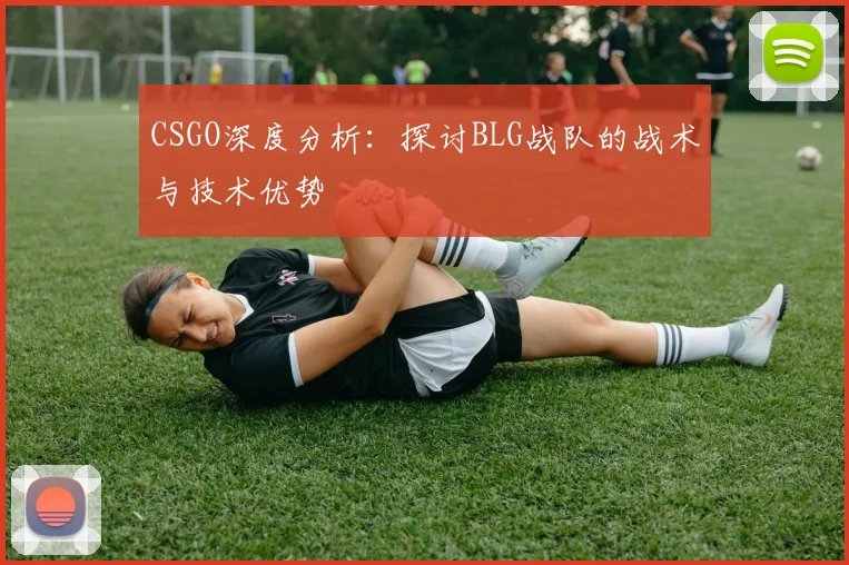 CSGO深度分析：探讨BLG战队的战术与技术优势