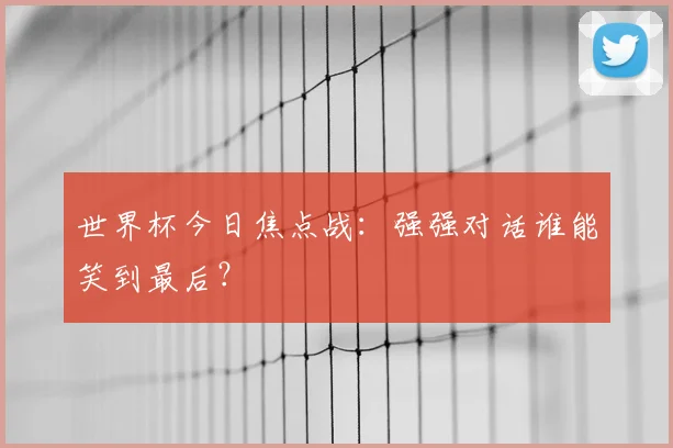 世界杯今日焦点战：强强对话谁能笑到最后？