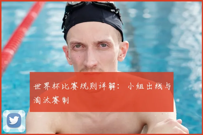 世界杯比赛规则详解：小组出线与淘汰赛制