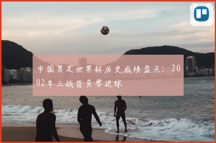 中国男足世界杯历史成绩盘点：2002年三战皆负零进球