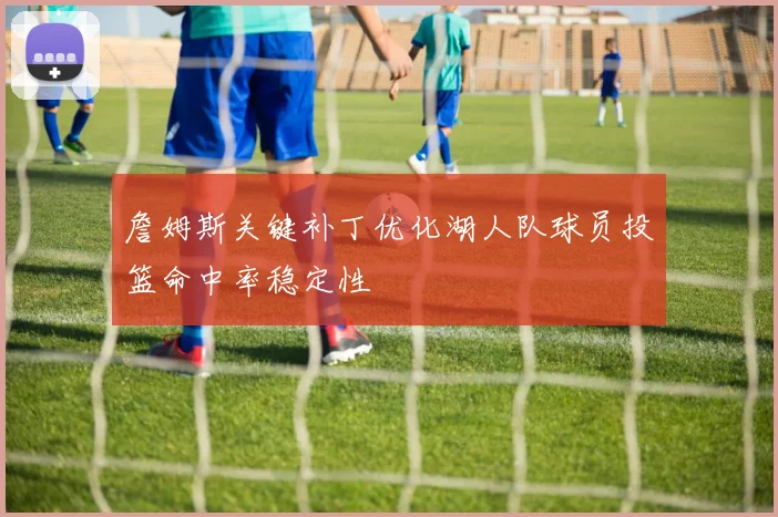 詹姆斯关键补丁优化湖人队球员投篮命中率稳定性