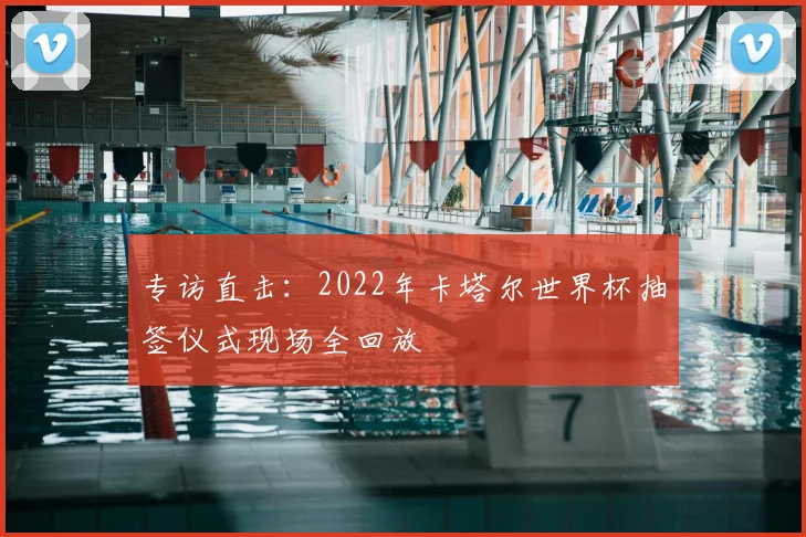 专访直击：2022年卡塔尔世界杯抽签仪式现场全回放