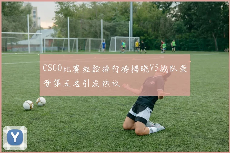 CSGO比赛经验排行榜揭晓V5战队荣登第五名引发热议