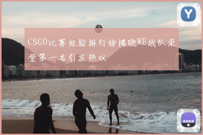 CSGO比赛经验排行榜揭晓WE战队荣登第一名引发热议