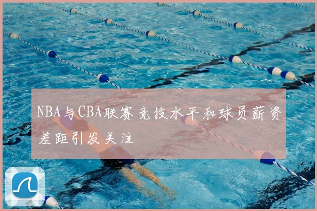 NBA与CBA联赛竞技水平和球员薪资差距引发关注
