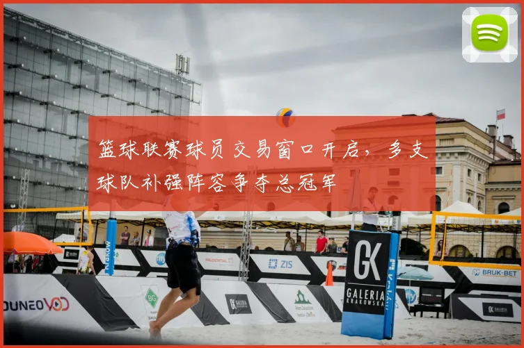 篮球联赛球员交易窗口开启，多支球队补强阵容争夺总冠军
