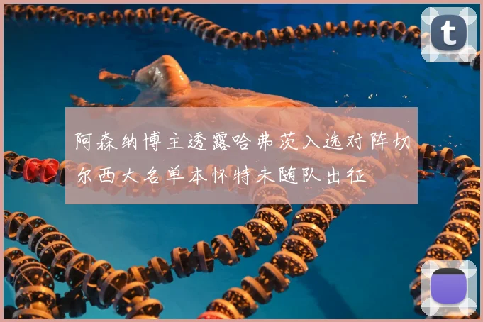 阿森纳博主透露哈弗茨入选对阵切尔西大名单本怀特未随队出征