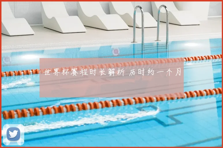 世界杯赛程时长解析 历时约一个月