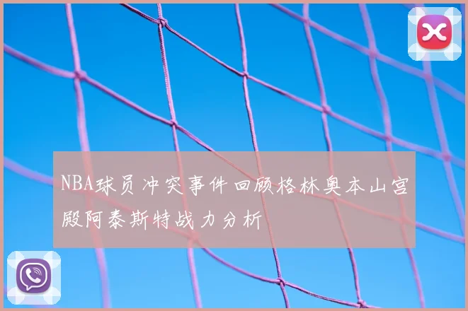 NBA球员冲突事件回顾格林奥本山宫殿阿泰斯特战力分析