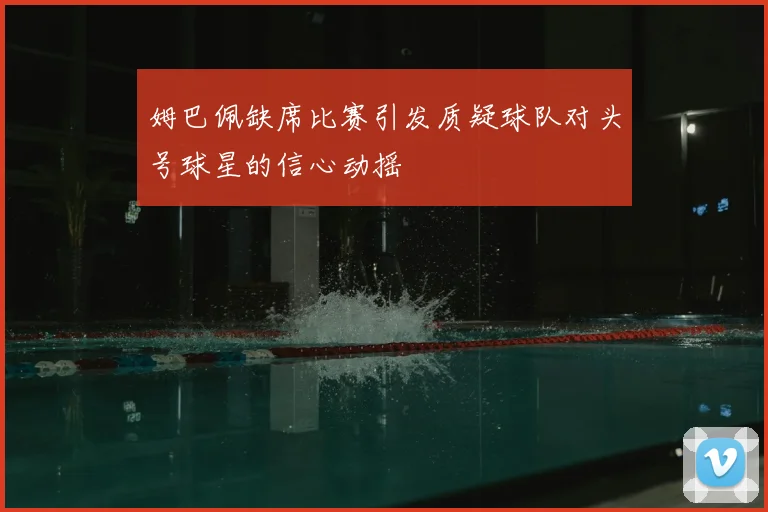 姆巴佩缺席比赛引发质疑球队对头号球星的信心动摇