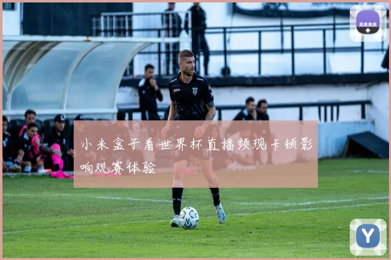 小米盒子看世界杯直播频现卡顿影响观赛体验