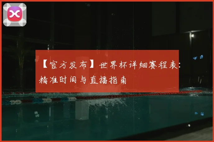 【官方发布】世界杯详细赛程表：精准时间与直播指南