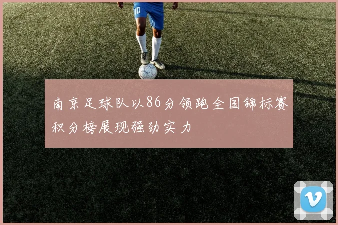 南京足球队以86分领跑全国锦标赛积分榜展现强劲实力