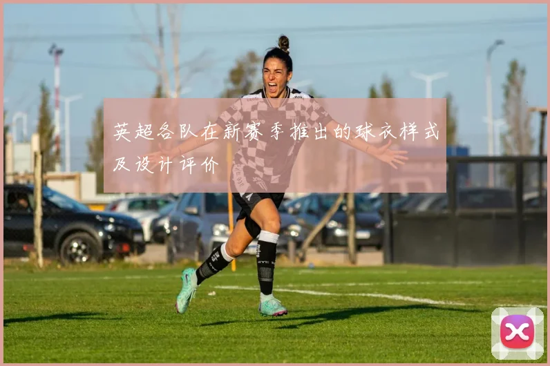 英超各队在新赛季推出的球衣样式及设计评价