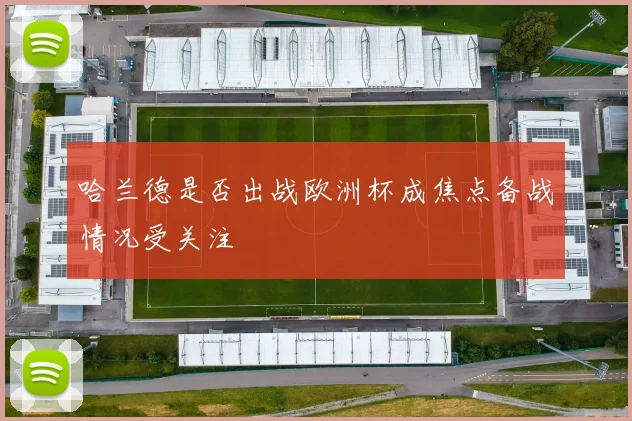 哈兰德是否出战欧洲杯成焦点备战情况受关注