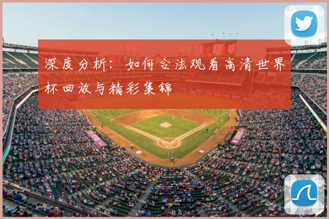 深度分析：如何合法观看高清世界杯回放与精彩集锦