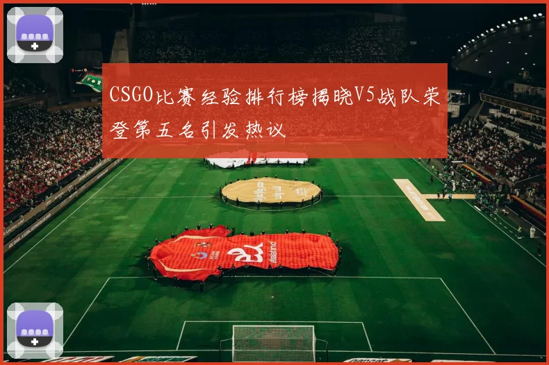 CSGO比赛经验排行榜揭晓V5战队荣登第五名引发热议