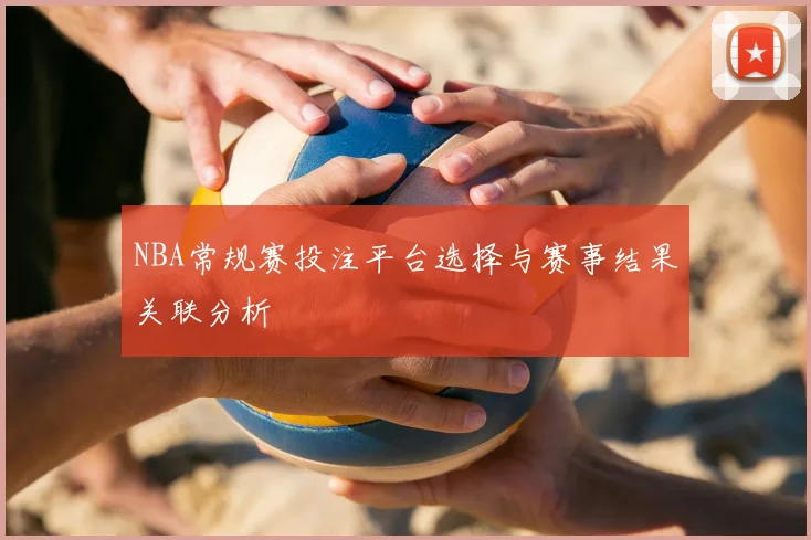 NBA常规赛投注平台选择与赛事结果关联分析