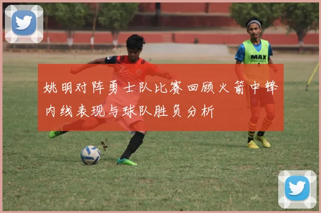 姚明对阵勇士队比赛回顾火箭中锋内线表现与球队胜负分析