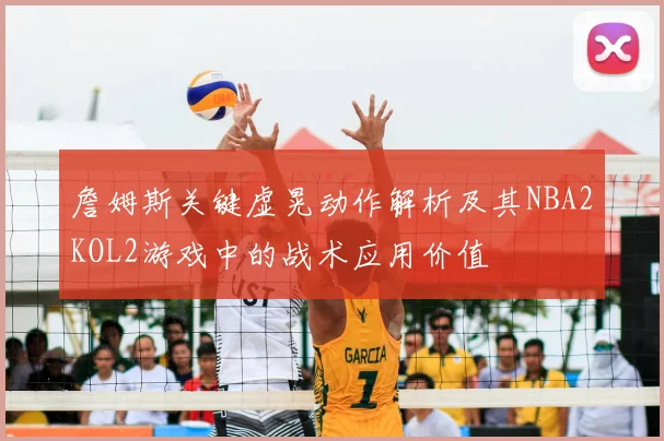 詹姆斯关键虚晃动作解析及其NBA2KOL2游戏中的战术应用价值