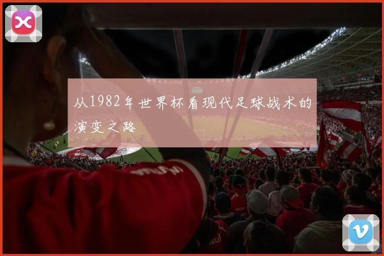从1982年世界杯看现代足球战术的演变之路