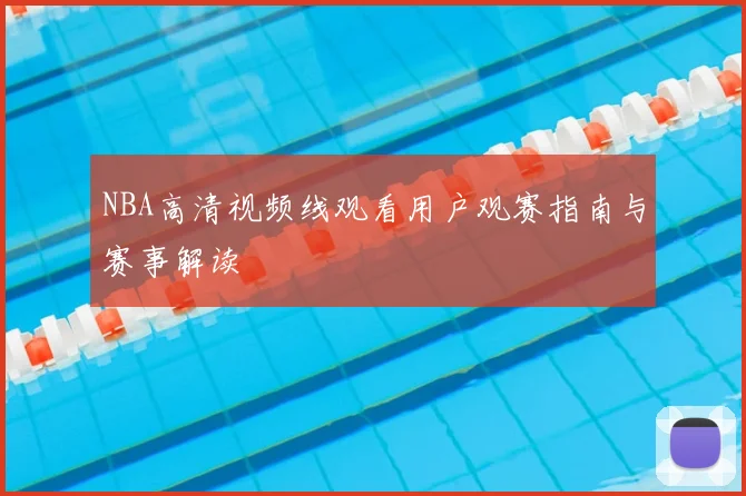 NBA高清视频线观看用户观赛指南与赛事解读