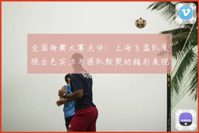 全国街舞大赛点评：上海飞盘队展现出色实力与团队默契的精彩表现