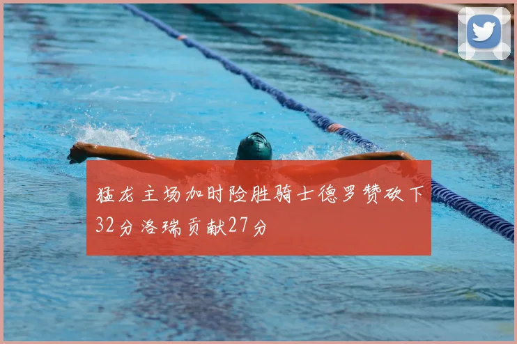 猛龙主场加时险胜骑士德罗赞砍下32分洛瑞贡献27分