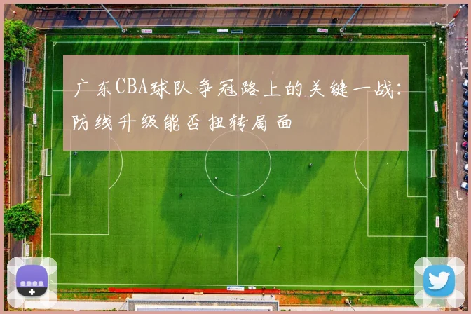 广东CBA球队争冠路上的关键一战:防线升级能否扭转局面