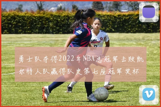 勇士队夺得2022年NBA总冠军击败凯尔特人队赢得队史第七座冠军奖杯