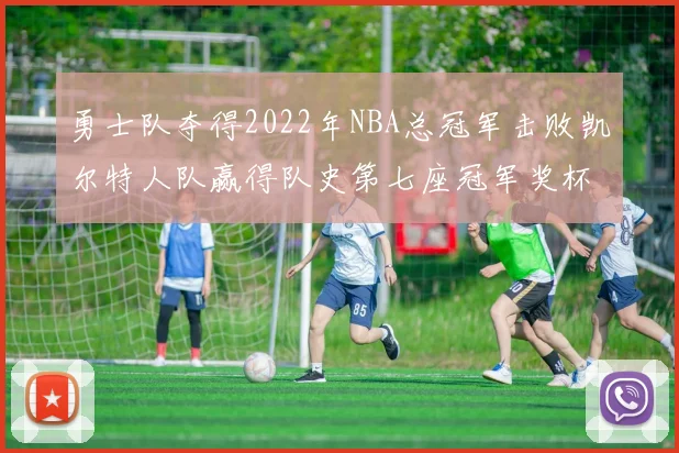 勇士队夺得2022年NBA总冠军击败凯尔特人队赢得队史第七座冠军奖杯