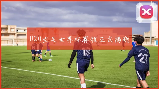U20女足世界杯赛程正式揭晓