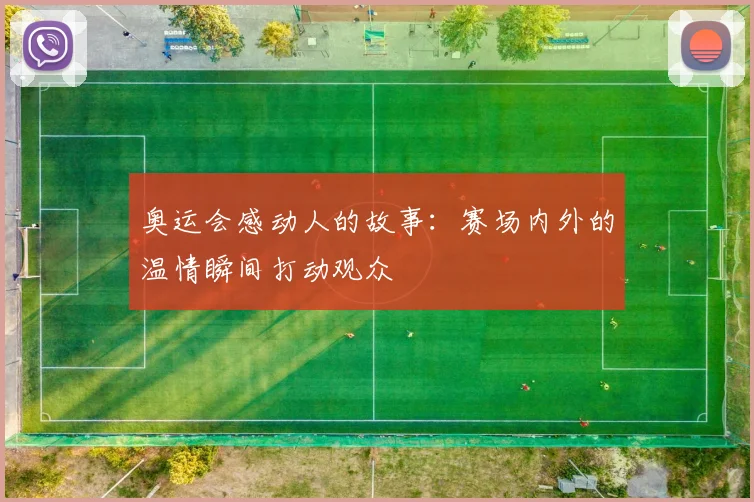 奥运会感动人的故事:赛场内外的温情瞬间打动观众
