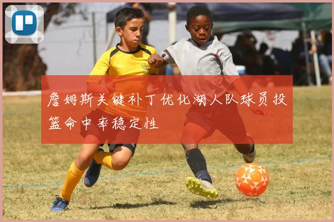 詹姆斯关键补丁优化湖人队球员投篮命中率稳定性