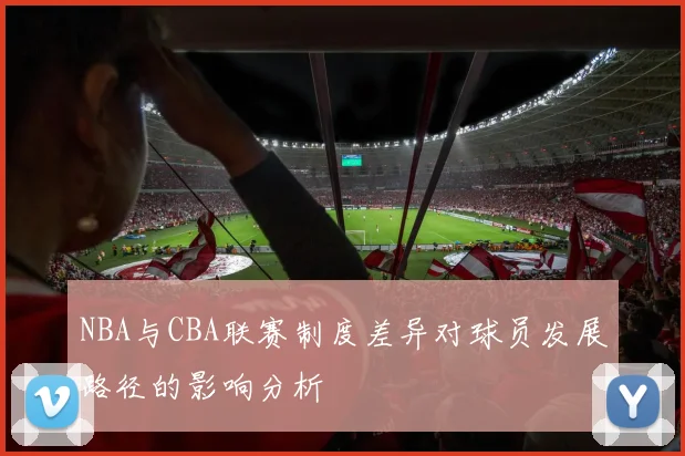 NBA与CBA联赛制度差异对球员发展路径的影响分析