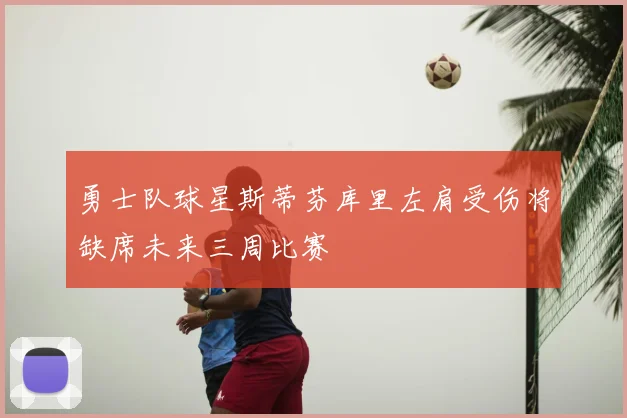 勇士队球星斯蒂芬库里左肩受伤将缺席未来三周比赛