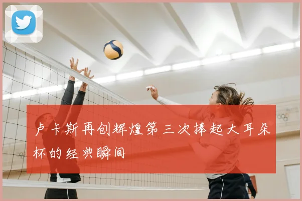 卢卡斯再创辉煌第三次捧起大耳朵杯的经典瞬间