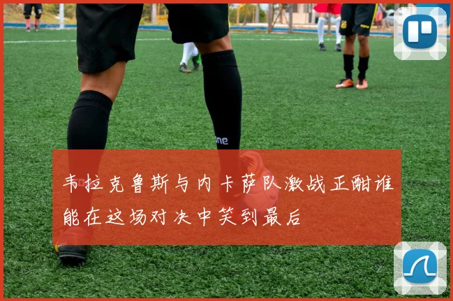 韦拉克鲁斯与内卡萨队激战正酣谁能在这场对决中笑到最后