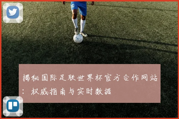 揭秘国际足联世界杯官方合作网站：权威指南与实时数据