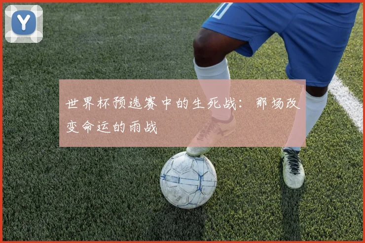 世界杯预选赛中的生死战：那场改变命运的雨战
