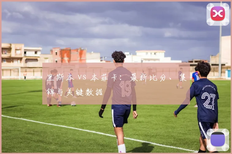 里斯本 vs 本菲卡：最新比分、集锦与关键数据