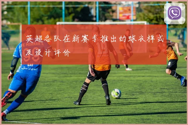 英超各队在新赛季推出的球衣样式及设计评价