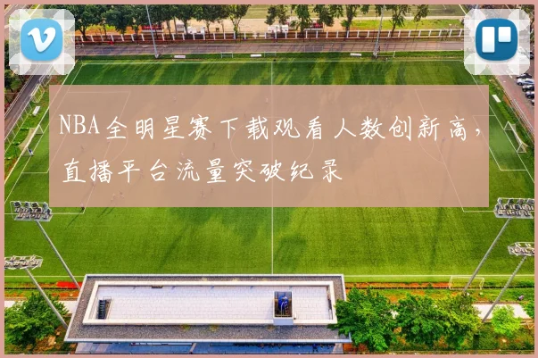 NBA全明星赛下载观看人数创新高，直播平台流量突破纪录
