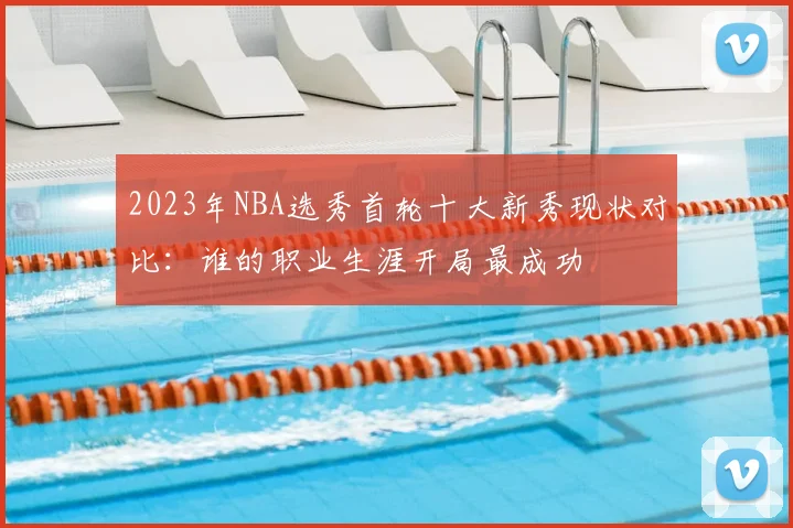 2023年NBA选秀首轮十大新秀现状对比：谁的职业生涯开局最成功